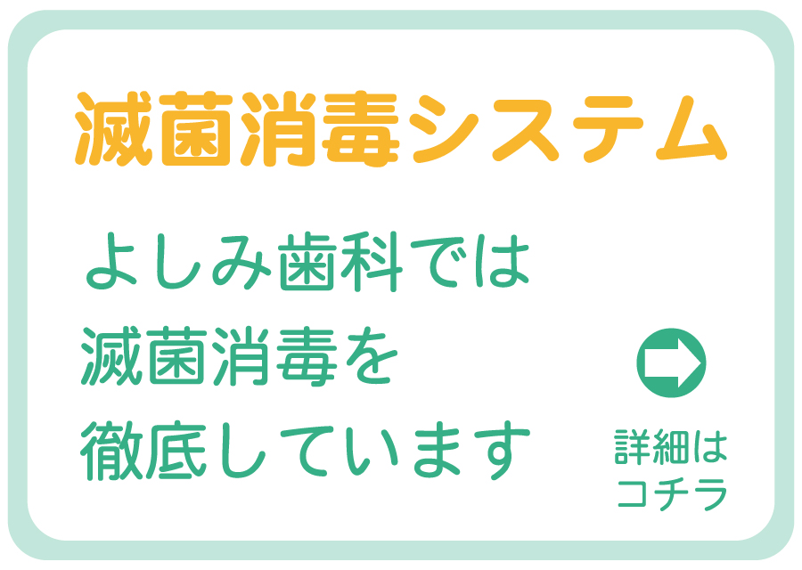 滅菌消毒システム よしみ歯科では滅菌消毒を徹底しています 詳細はコチラ